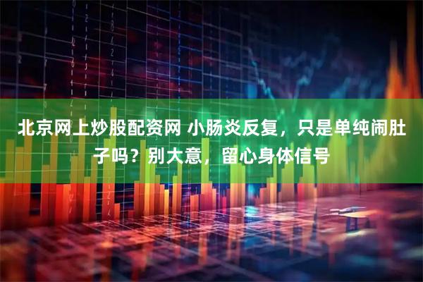 北京网上炒股配资网 小肠炎反复，只是单纯闹肚子吗？别大意，留心身体信号