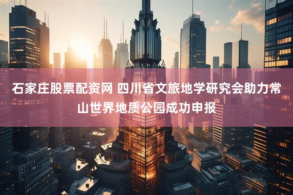 石家庄股票配资网 四川省文旅地学研究会助力常山世界地质公园成功申报
