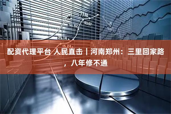 配资代理平台 人民直击｜河南郑州：三里回家路，八年修不通