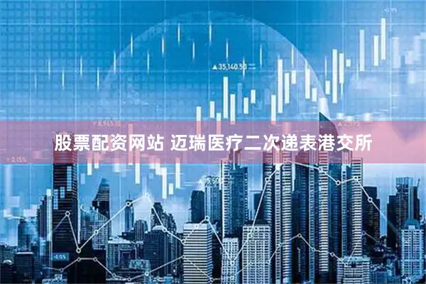 股票配资网站 迈瑞医疗二次递表港交所