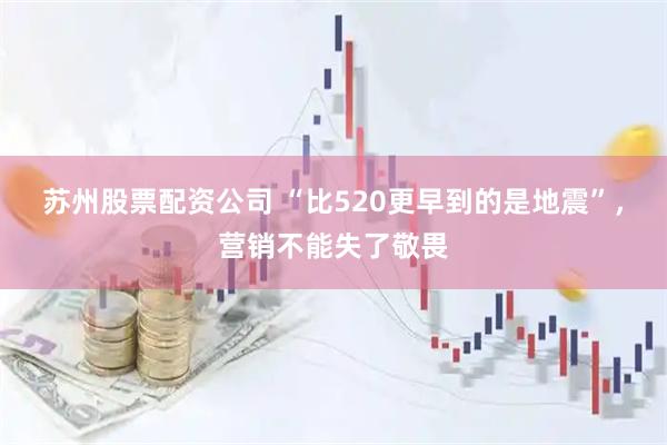 苏州股票配资公司 “比520更早到的是地震”，营销不能失了敬畏