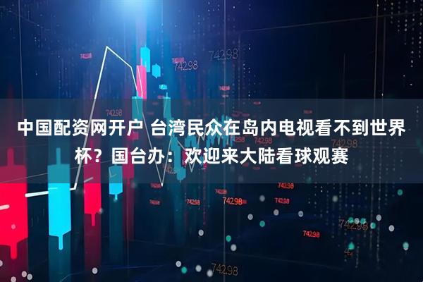 中国配资网开户 台湾民众在岛内电视看不到世界杯？国台办：欢迎来大陆看球观赛