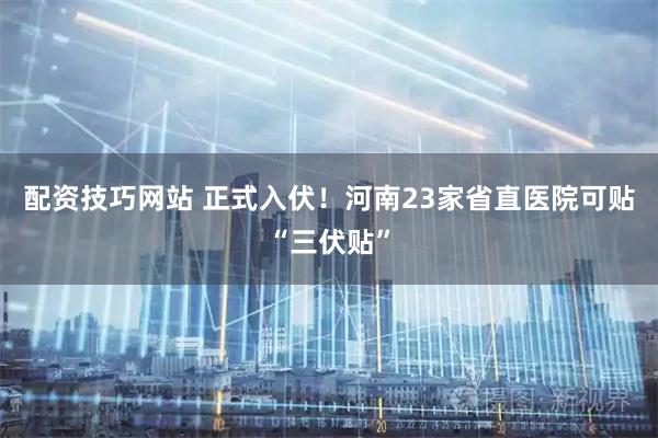配资技巧网站 正式入伏！河南23家省直医院可贴“三伏贴”