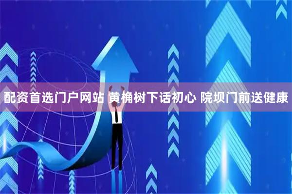 配资首选门户网站 黄桷树下话初心 院坝门前送健康