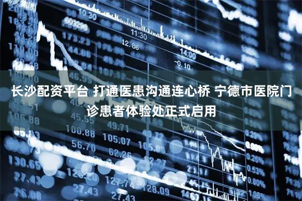 长沙配资平台 打通医患沟通连心桥 宁德市医院门诊患者体验处正式启用