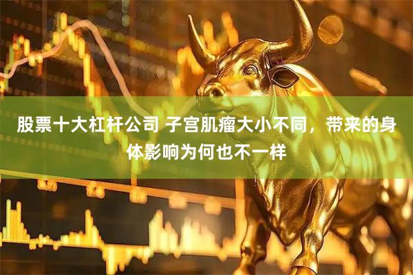 股票十大杠杆公司 子宫肌瘤大小不同，带来的身体影响为何也不一样