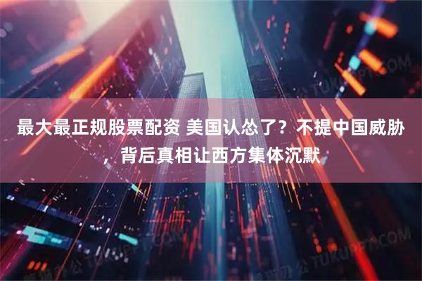最大最正规股票配资 美国认怂了？不提中国威胁，背后真相让西方集体沉默