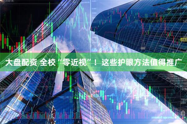 大盘配资 全校“零近视”！这些护眼方法值得推广