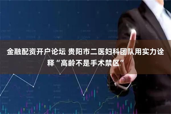 金融配资开户论坛 贵阳市二医妇科团队用实力诠释“高龄不是手术禁区”