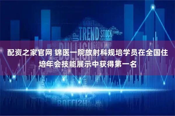 配资之家官网 锦医一院放射科规培学员在全国住培年会技能展示中获得第一名