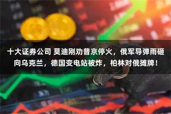 十大证券公司 莫迪刚劝普京停火，俄军导弹雨砸向乌克兰，德国变电站被炸，柏林对俄摊牌！