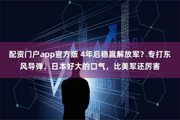配资门户app官方版 4年后稳赢解放军？专打东风导弹，日本好大的口气，比美军还厉害
