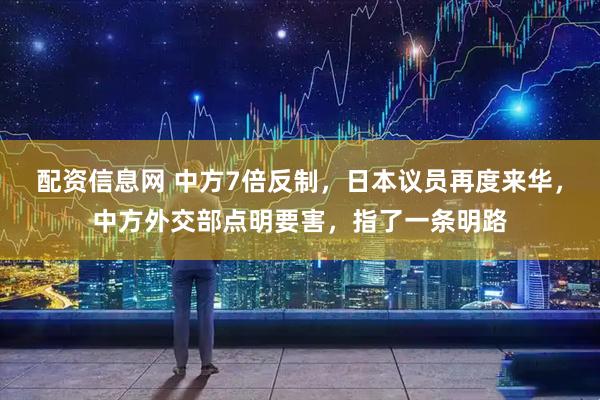 配资信息网 中方7倍反制，日本议员再度来华，中方外交部点明要害，指了一条明路