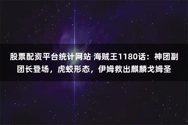 股票配资平台统计网站 海贼王1180话：神团副团长登场，虎蛟形态，伊姆救出麒麟戈姆圣