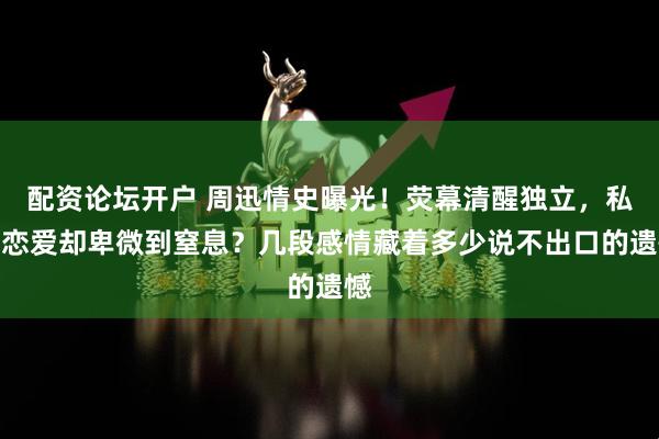配资论坛开户 周迅情史曝光！荧幕清醒独立，私下恋爱却卑微到窒息？几段感情藏着多少说不出口的遗憾