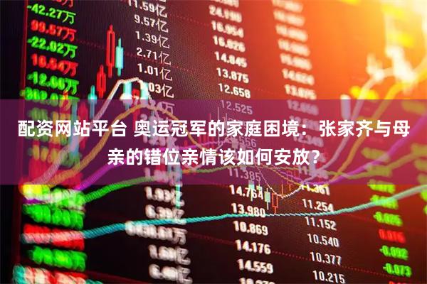 配资网站平台 奥运冠军的家庭困境：张家齐与母亲的错位亲情该如何安放？