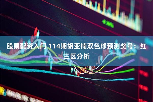 股票配资入门 114期胡亚楠双色球预测奖号：红三区分析
